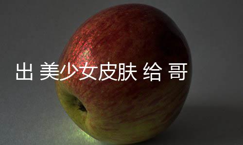 看给 哥布女皮美少嘛和 出 触手林 肤